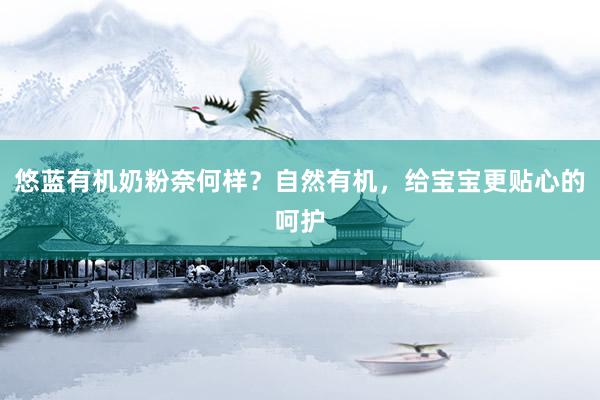悠蓝有机奶粉奈何样？自然有机，给宝宝更贴心的呵护
