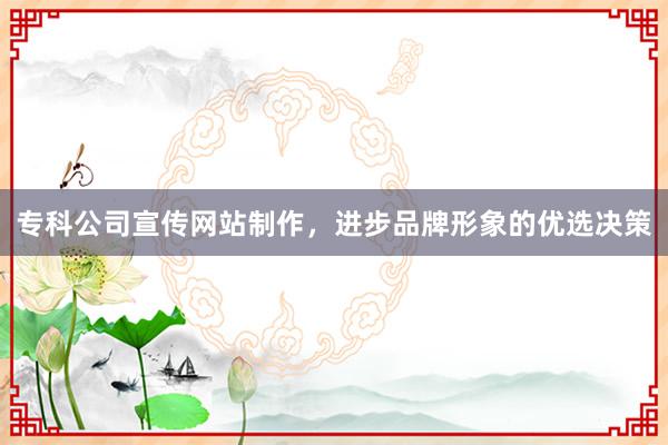 专科公司宣传网站制作，进步品牌形象的优选决策
