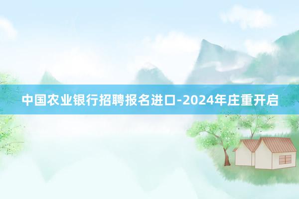中国农业银行招聘报名进口-2024年庄重开启