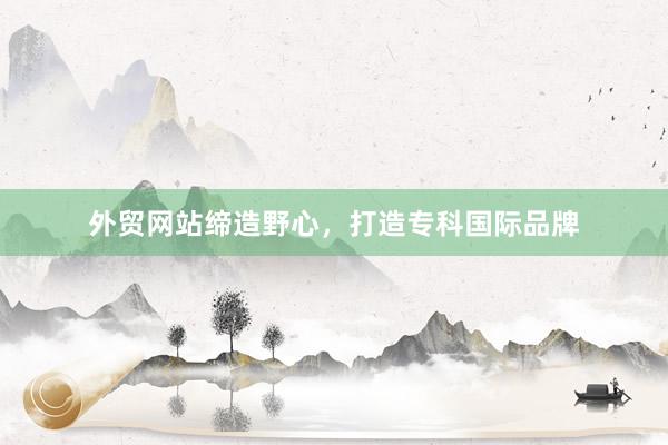 外贸网站缔造野心，打造专科国际品牌