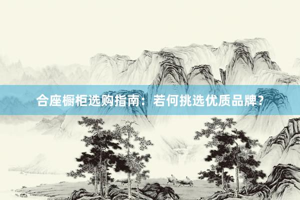 合座橱柜选购指南：若何挑选优质品牌？