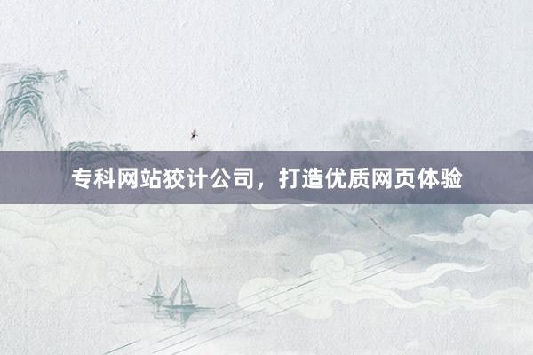 专科网站狡计公司，打造优质网页体验